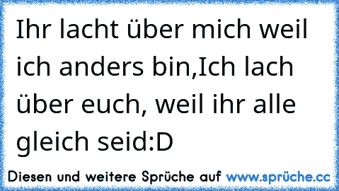 Ihr lacht über mich weil ich anders bin,
Ich lach über euch, weil ihr alle gleich seid
:D