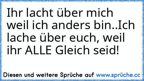 Ihr lacht über mich weil ich anders bin..
Ich lache über euch, weil ihr ALLE Gleich seid!