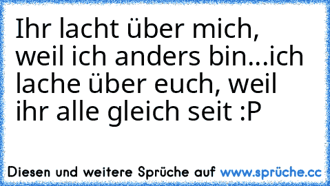 Ihr lacht über mich, weil ich anders bin...ich lache über euch, weil ihr alle gleich seit :P