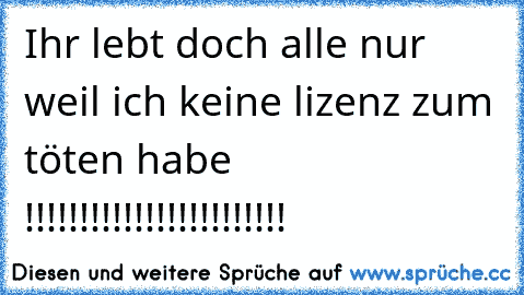 Ihr lebt doch alle nur weil ich keine lizenz zum töten habe !!!!!!!!!!!!!!!!!!!!!!!!