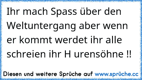 Ihr mach Spass über den Weltuntergang aber wenn er kommt werdet ihr alle schreien ihr H urensöhne !!