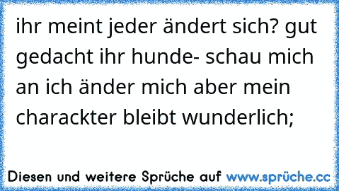 ihr meint jeder ändert sich? gut gedacht ihr hunde- schau mich an ich änder mich aber mein charackter bleibt wunderlich;