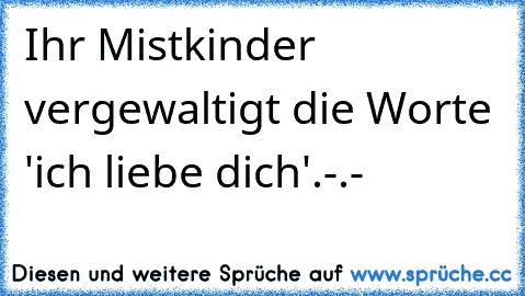 Ihr Mistkinder vergewaltigt die Worte 'ich liebe dich'.
-.-