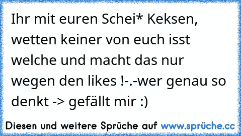 Ihr mit euren Schei* Keksen, wetten keiner von euch isst welche und macht das nur wegen den likes !-.-
wer genau so denkt -> gefällt mir :)