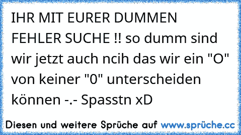 IHR MIT EURER DUMMEN FEHLER SUCHE !! so dumm sind wir jetzt auch ncih das wir ein "O" von keiner "0" unterscheiden können -.- Spasstn xD