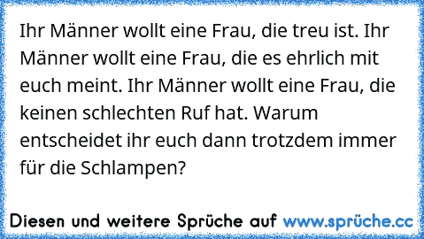 Ihr Männer wollt eine Frau, die treu ist. Ihr Männer wollt eine Frau, die es ehrlich mit euch meint. Ihr Männer wollt eine Frau, die keinen schlechten Ruf hat. Warum entscheidet ihr euch dann trotzdem immer für die Schlampen?