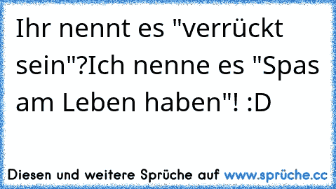 Ihr nennt es "verrückt sein"?
Ich nenne es "Spas am Leben haben"! :D