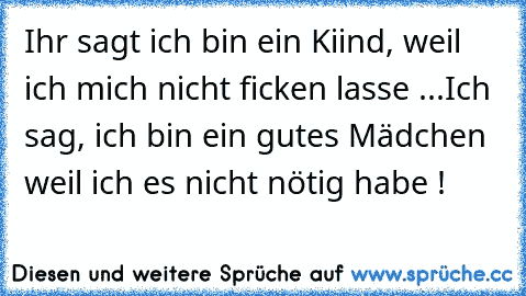 Ihr sagt ich bin ein Kiind, weil ich mich nicht ficken lasse ...
Ich sag, ich bin ein gutes Mädchen weil ich es nicht nötig habe !