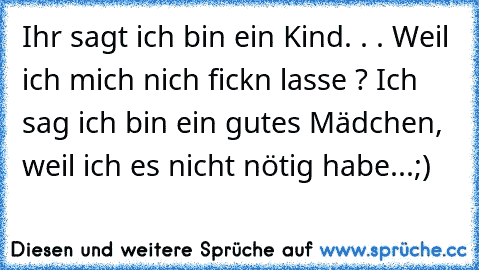 Ihr sagt ich bin ein Kind. . . Weil ich mich nich fick’n lasse ? Ich sag ich bin ein gutes Mädchen, weil ich es nicht nötig habe...;)