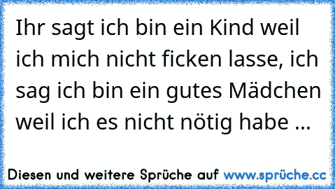 Ihr sagt ich bin ein Kind weil ich mich nicht ficken lasse, ich sag ich bin ein gutes Mädchen weil ich es nicht nötig habe ...