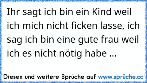 Ihr sagt ich bin ein Kind weil ich mich nicht ficken lasse, ich sag ich bin eine gute frau weil ich es nicht nötig habe ...