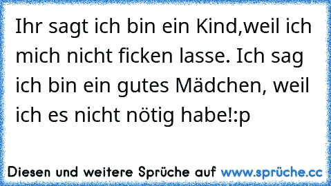 Ihr sagt ich bin ein Kind,weil ich mich nicht ficken lasse. Ich sag ich bin ein gutes Mädchen, weil ich es nicht nötig habe!:p