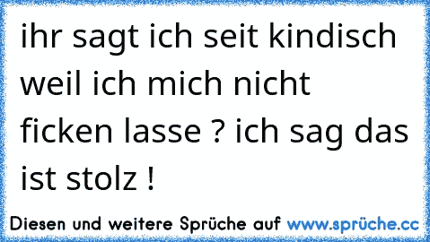 ihr sagt ich seit kindisch weil ich mich nicht ficken lasse ? ich sag das ist stolz !