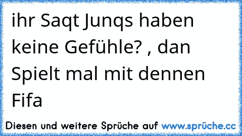 ihr Saqt Junqs haben keine Gefühle? , dan Spielt mal mit dennen Fifa ♥