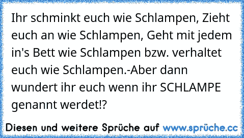 Ihr schminkt euch wie Schlampen, Zieht euch an wie Schlampen, Geht mit jedem in's Bett wie Schlampen bzw. verhaltet euch wie Schlampen.-Aber dann wundert ihr euch wenn ihr SCHLAMPE genannt werdet!?