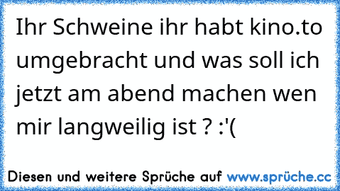 Ihr Schweine ihr habt kino.to umgebracht und was soll ich jetzt am abend machen wen mir langweilig ist ? :'(