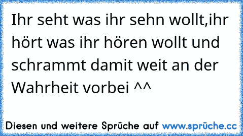 Ihr seht was ihr sehn wollt,ihr hört was ihr hören wollt und schrammt damit weit an der Wahrheit vorbei ^^