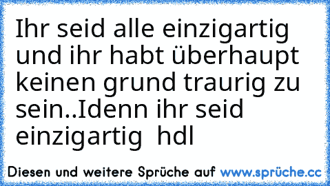 Ihr seid alle einzigartig und ihr habt überhaupt keinen grund traurig zu sein..I´denn ihr seid einzigartig ♥ hdl