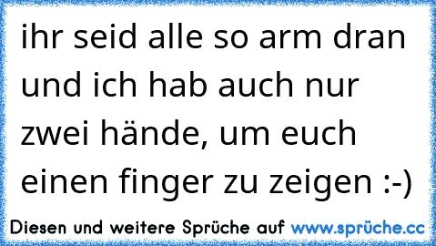 ihr seid alle so arm dran und ich hab auch nur zwei hände, um euch einen finger zu zeigen :-)