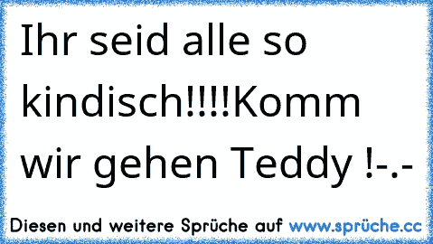 Ihr seid alle so kindisch!!!!
Komm wir gehen Teddy !
-.-