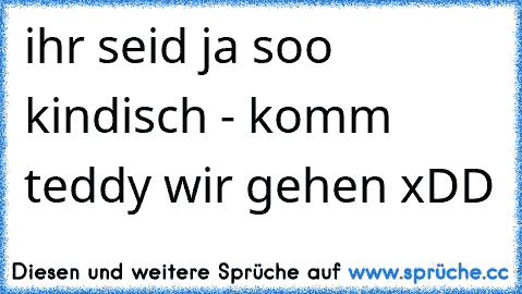 ihr seid ja soo kindisch - komm teddy wir gehen xDD