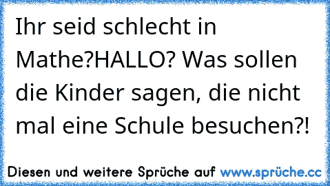 Ihr seid schlecht in Mathe?
HALLO? Was sollen die Kinder sagen, die nicht mal eine Schule besuchen?!