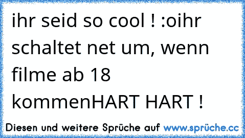 ihr seid so cool ! :o
ihr schaltet net um, wenn filme ab 18 kommen
HART HART !