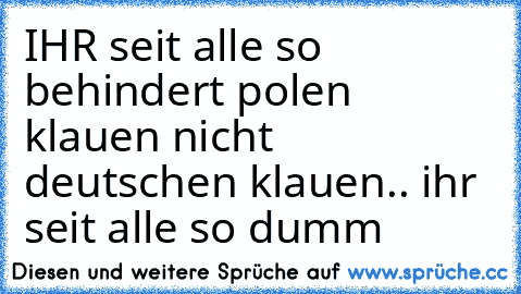 IHR seit alle so behindert polen klauen nicht 
 deutschen klauen.. 
ihr seit alle so dumm