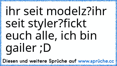 ihr seit modelz?
ihr seit styler?
fickt euch alle, ich bin gailer ;D