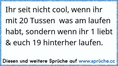 Ihr seit nicht cool, wenn ihr mit 20 Tussen  was am laufen habt, sondern wenn ihr 1 liebt & euch 19 hinterher laufen.