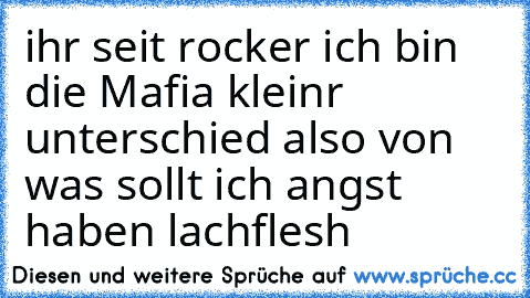 ihr seit rocker ich bin die Mafia kleinr unterschied also von was sollt ich angst haben lachflesh