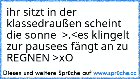 ihr sitzt in der klasse
draußen scheint die sonne ♥ >.<
es klingelt zur pause
es fängt an zu REGNEN >xO