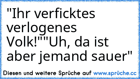 "Ihr verficktes verlogenes Volk!"
"Uh, da ist aber jemand sauer"