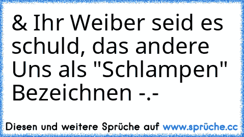 & Ihr Weiber seid es schuld, das andere Uns als "Schlampen" Bezeichnen -.-