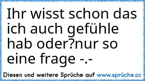 Ihr wisst schon das ich auch gefühle hab oder?
nur so eine frage -.-