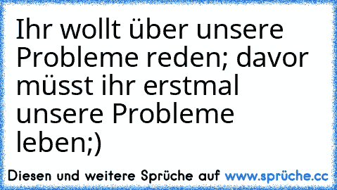 Ihr wollt über unsere Probleme reden; davor müsst ihr erstmal unsere Probleme leben;)