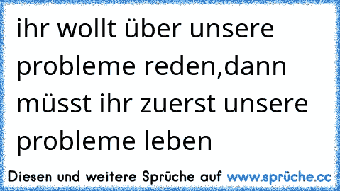 ihr wollt über unsere probleme reden,dann müsst ihr zuerst unsere probleme leben