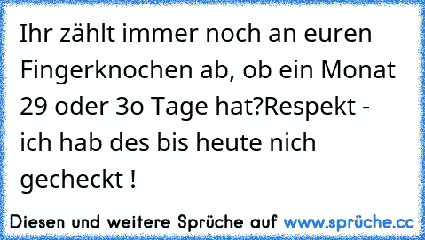 Ihr zählt immer noch an euren Fingerknochen ab, ob ein Monat 29 oder 3o Tage hat?
Respekt - ich hab des bis heute nich gecheckt !