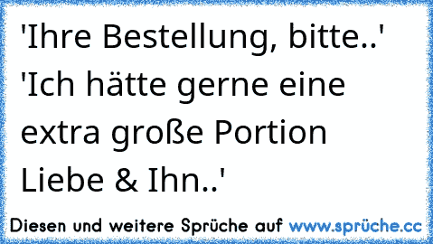 'Ihre Bestellung, bitte..' 'Ich hätte gerne eine extra große Portion Liebe & Ihn..'