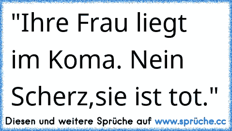 "Ihre Frau liegt im Koma. Nein Scherz,sie ist tot."