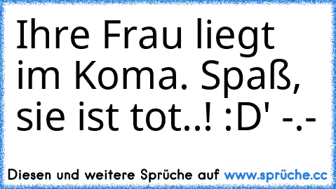 Ihre Frau liegt im Koma. Spaß, sie ist tot..! :D' -.-