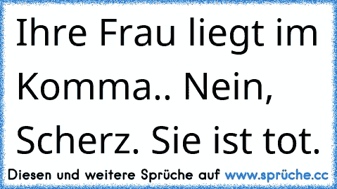 Ihre Frau liegt im Komma.. Nein, Scherz. Sie ist tot.