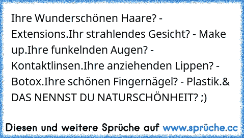 Ihre Wunderschönen Haare? - Extensions.
Ihr strahlendes Gesicht? - Make up.
Ihre funkelnden Augen? - Kontaktlinsen.
Ihre anziehenden Lippen? - Botox.
Ihre schönen Fingernägel? - Plastik.
& DAS NENNST DU NATURSCHÖNHEIT? ;)