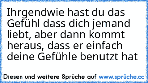 Ihrgendwie hast du das Gefühl dass dich jemand liebt, aber dann kommt heraus, dass er einfach deine Gefühle benutzt hat ♥