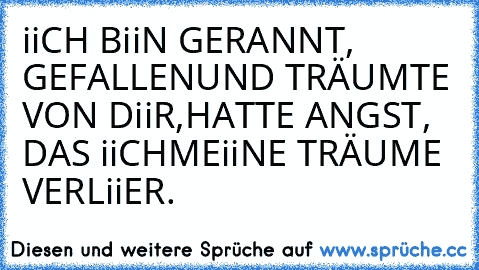 iiCH BiiN GERANNT, GEFALLEN
UND TRÄUMTE VON DiiR,
HATTE ANGST, DAS iiCH
MEiiNE TRÄUME VERLiiER. ♥