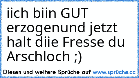 iich biin GUT erzogen
und jetzt halt diie Fresse du Arschloch ;)