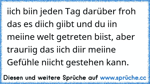 iich biin jeden Tag darüber froh das es diich giibt und du iin meiine welt getreten biist, aber trauriig das iich diir meiine Gefühle niicht gestehen kann.  ♥