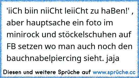 'iiCh biin niiCht leiiCht zu haBen!' , aber hauptsache ein foto im minirock und stöckelschuhen auf FB setzen wo man auch noch den bauchnabelpiercing sieht. jaja