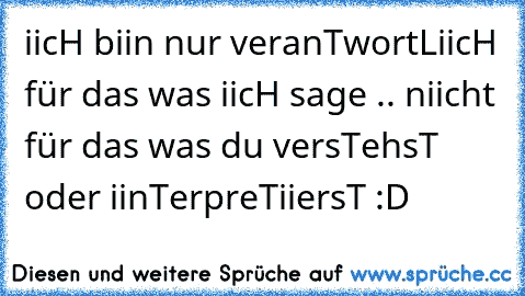 iicH biin nur veranTwortLiicH für das was iicH sage .. niicht für das was du versTehsT oder iinTerpreTiiersT :D