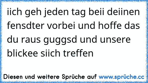 iich geh jeden tag beii deiinen fensdter vorbei und hoffe das du raus guggsd und unsere blickee siich treffen